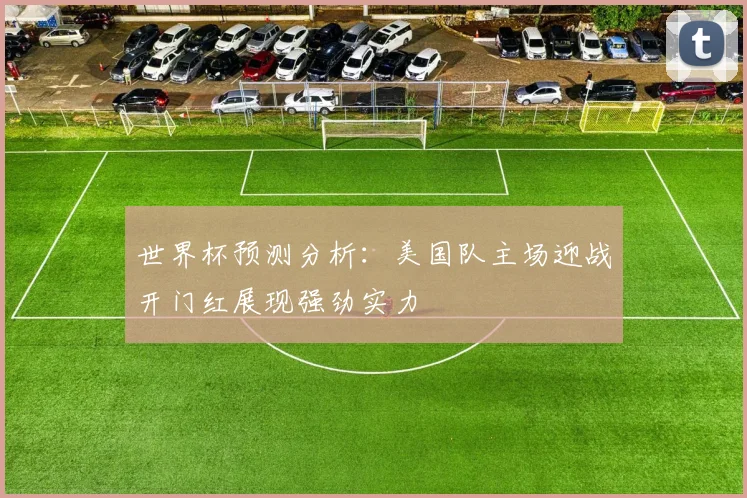 世界杯预测分析:美国队主场迎战开门红展现强劲实力