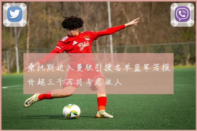 桑托斯进入曼联引援名单蓝军若报价超三千万将考虑放人