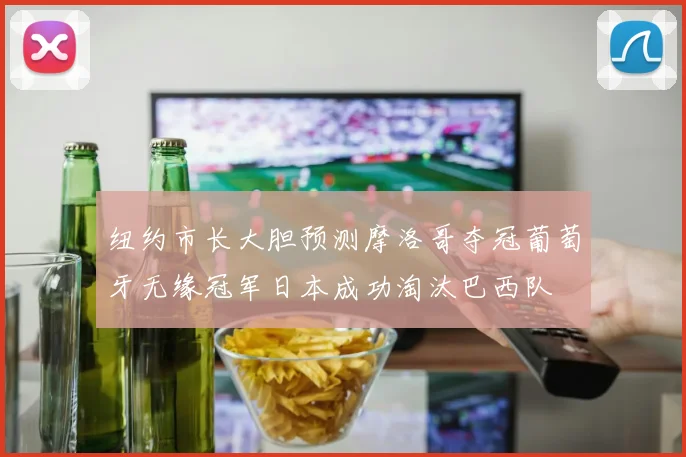 纽约市长大胆预测摩洛哥夺冠葡萄牙无缘冠军日本成功淘汰巴西队