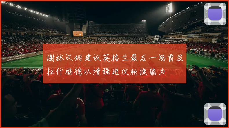 谢林汉姆建议英格兰最后一场首发拉什福德以增强进攻轮换能力
