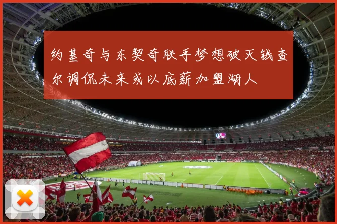 约基奇与东契奇联手梦想破灭钱查尔调侃未来或以底薪加盟湖人