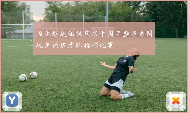 马竞球迷组织庆祝十周年盛典共同观看西班牙队精彩比赛