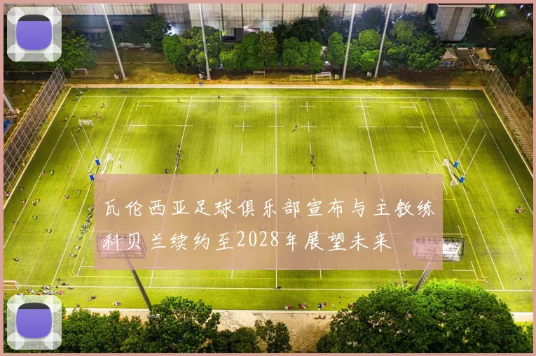 瓦伦西亚足球俱乐部宣布与主教练科贝兰续约至2028年展望未来