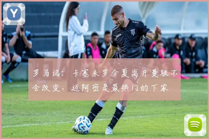罗马诺：卡塞米罗今夏离开曼联不会改变，迈阿密是最热门的下家