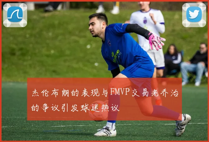 杰伦布朗的表现与FMVP交易老乔治的争议引发球迷热议