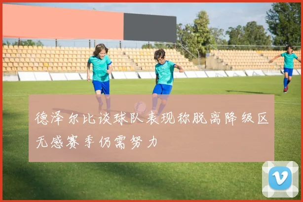 德泽尔比谈球队表现称脱离降级区无感赛季仍需努力