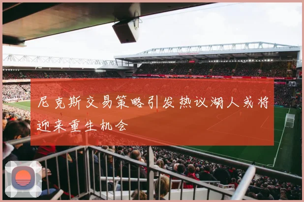 尼克斯交易策略引发热议湖人或将迎来重生机会