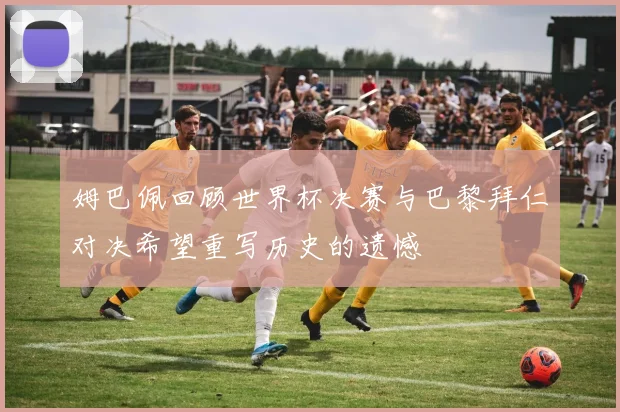 姆巴佩回顾世界杯决赛与巴黎拜仁对决希望重写历史的遗憾