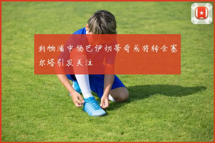 利物浦中场巴伊切蒂奇或将转会塞尔塔引发关注