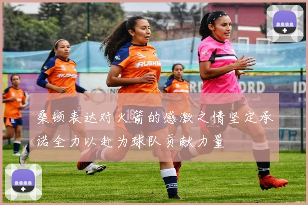 桑顿表达对火箭的感激之情坚定承诺全力以赴为球队贡献力量