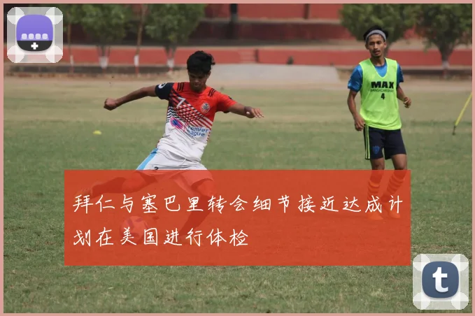 拜仁与塞巴里转会细节接近达成计划在美国进行体检