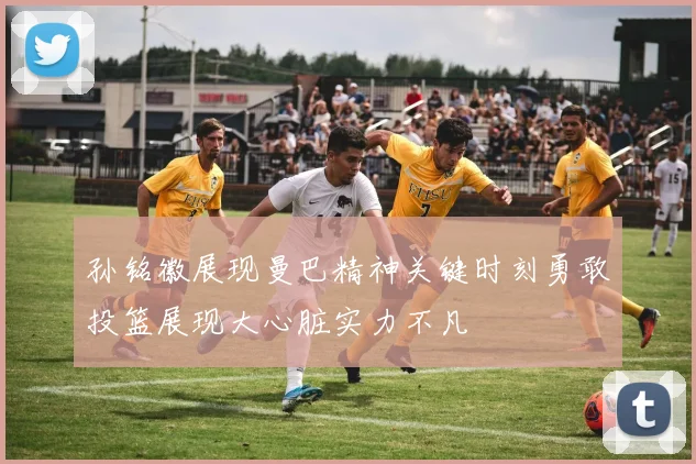 孙铭徽展现曼巴精神关键时刻勇敢投篮展现大心脏实力不凡