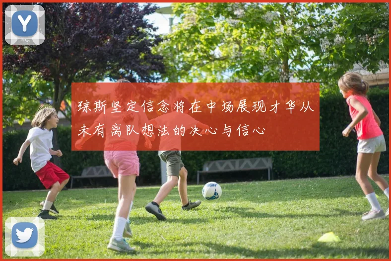 琼斯坚定信念将在中场展现才华从未有离队想法的决心与信心