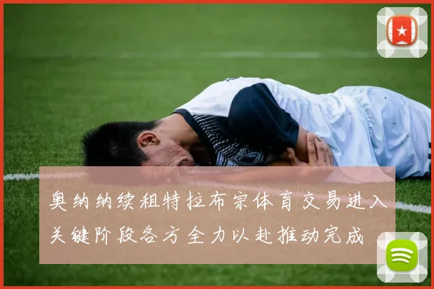 奥纳纳续租特拉布宗体育交易进入关键阶段各方全力以赴推动完成