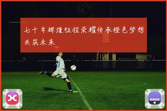 七十年辉煌征程荣耀传承橙色梦想共筑未来