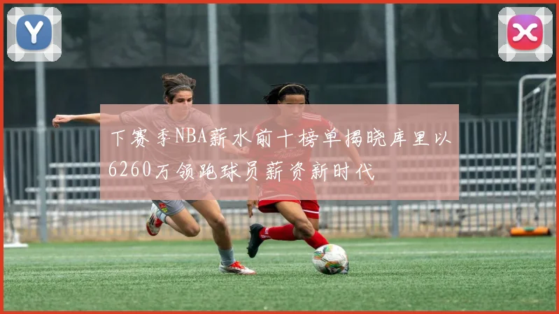 下赛季NBA薪水前十榜单揭晓库里以6260万领跑球员薪资新时代