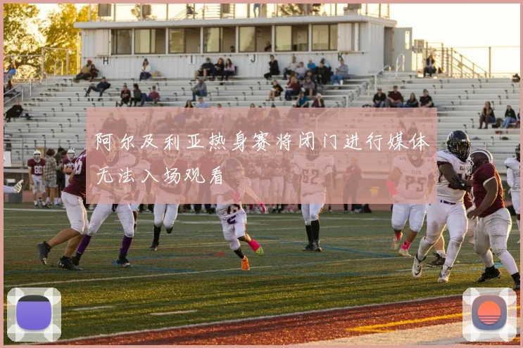 阿尔及利亚热身赛将闭门进行媒体无法入场观看