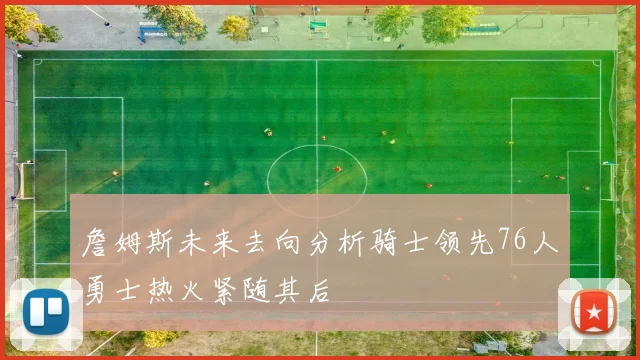 詹姆斯未来去向分析骑士领先76人勇士热火紧随其后