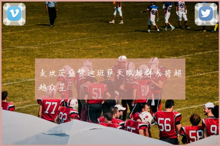 麦坎茨盛赞迪班萨天赋超群或将超越众星