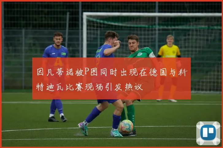 因凡蒂诺被P图同时出现在德国与科特迪瓦比赛现场引发热议