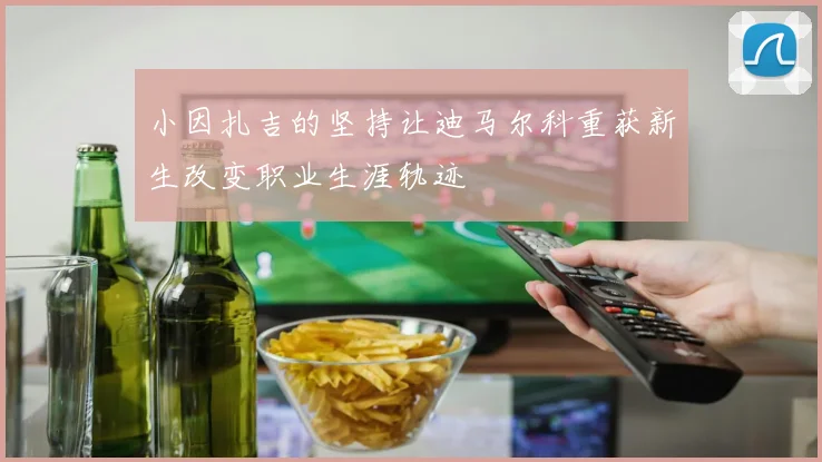 小因扎吉的坚持让迪马尔科重获新生改变职业生涯轨迹