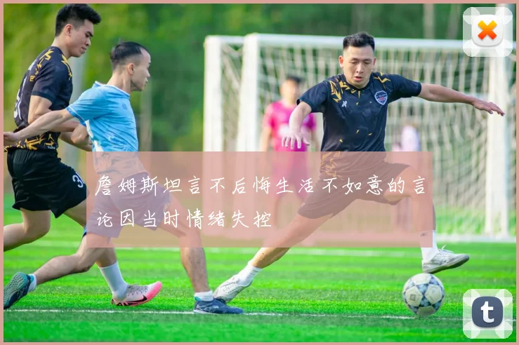 詹姆斯坦言不后悔生活不如意的言论因当时情绪失控