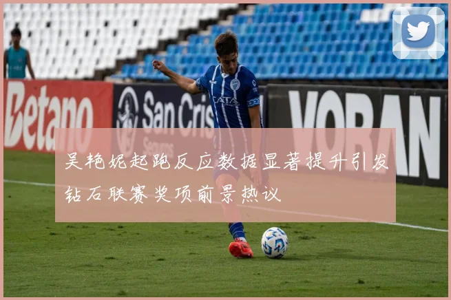 吴艳妮起跑反应数据显著提升引发钻石联赛奖项前景热议