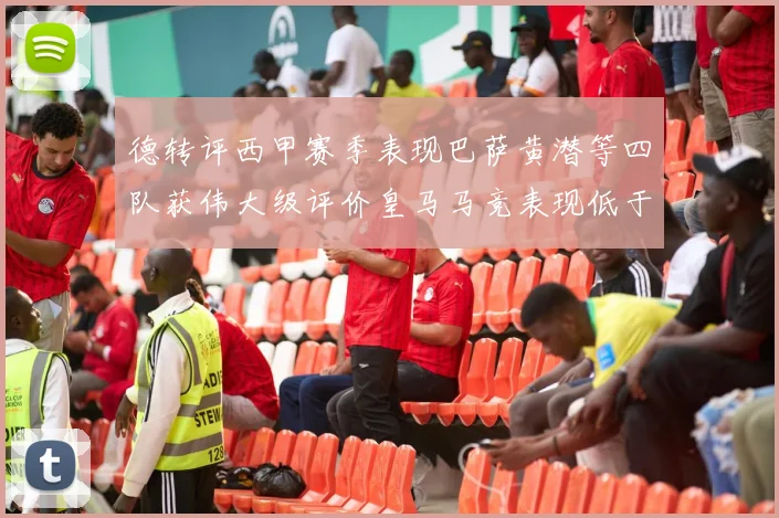 德转评西甲赛季表现巴萨黄潜等四队获伟大级评价皇马马竞表现低于预期