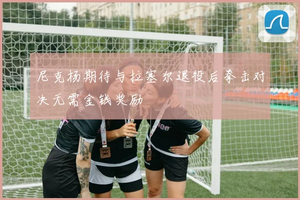 尼克杨期待与拉塞尔退役后拳击对决无需金钱奖励
